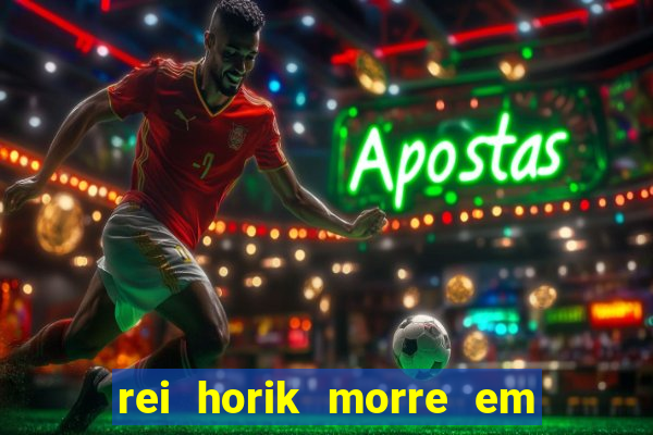 rei horik morre em qual temporada